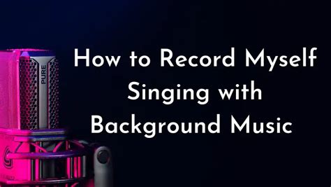 how to record myself singing with background music and choose the perfect microphone for your voice